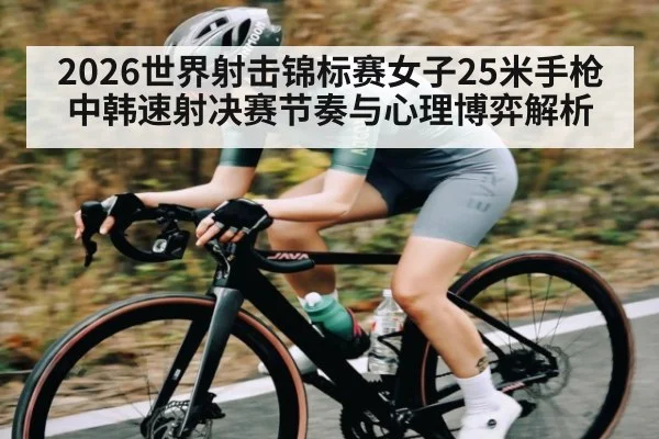2026世界射击锦标赛女子25米手枪中韩速射决赛节奏与心理博弈解析
